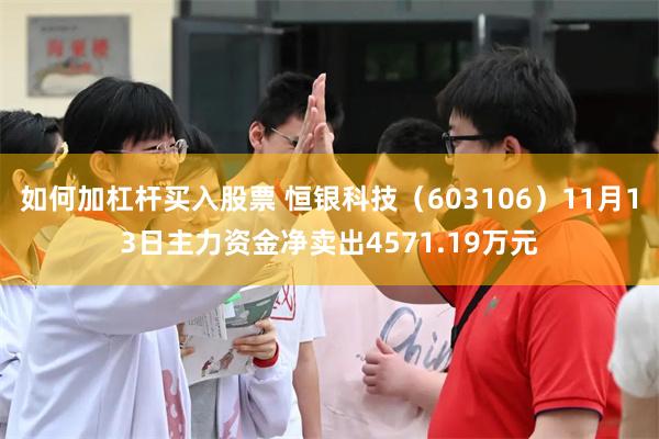 如何加杠杆买入股票 恒银科技（603106）11月13日主力资金净卖出4571.19万元