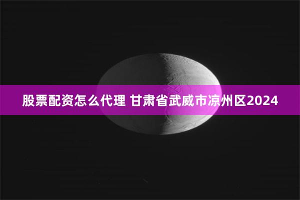 股票配资怎么代理 甘肃省武威市凉州区2024