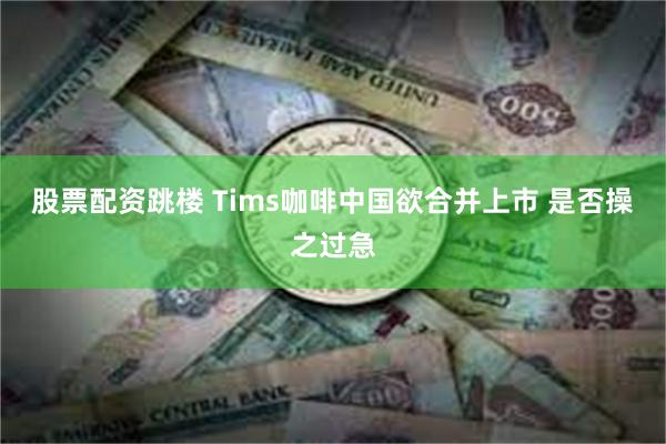 股票配资跳楼 Tims咖啡中国欲合并上市 是否操之过急