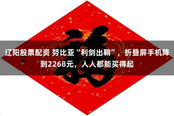 辽阳股票配资 努比亚“利剑出鞘”，折叠屏手机降到2268元，人人都能买得起