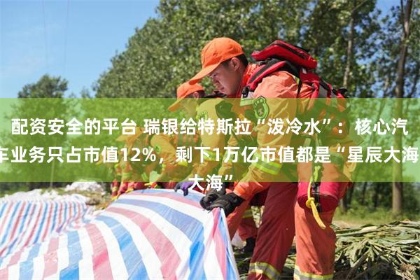 配资安全的平台 瑞银给特斯拉“泼冷水”：核心汽车业务只占市值12%，剩下1万亿市值都是“星辰大海”