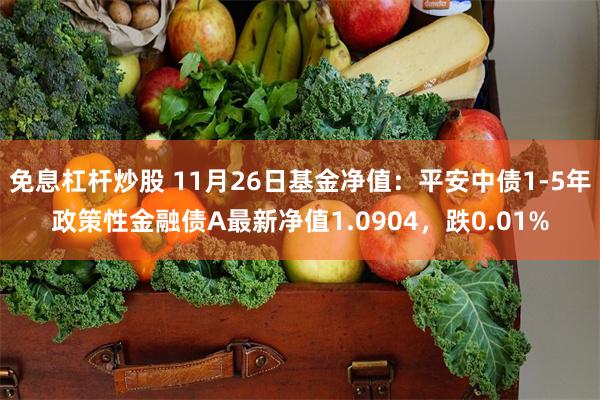 免息杠杆炒股 11月26日基金净值：平安中债1-5年政策性金融债A最新净值1.0904，跌0.01%