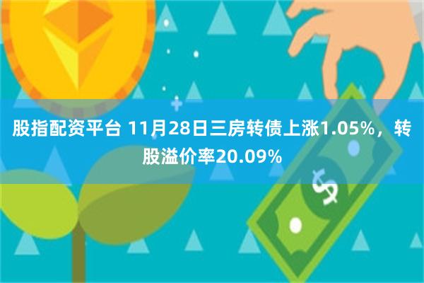 股指配资平台 11月28日三房转债上涨1.05%，转股溢价率20.09%