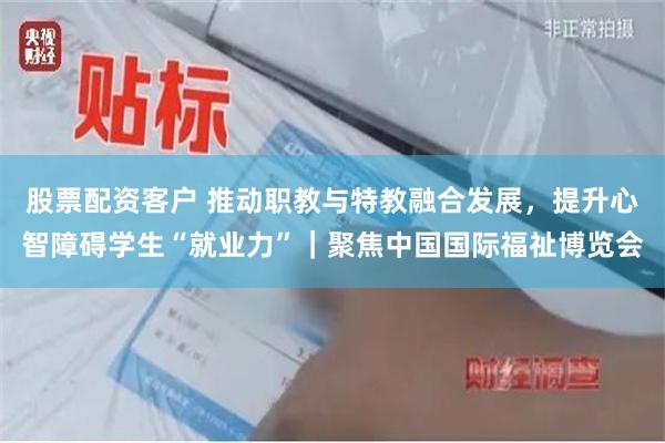 股票配资客户 推动职教与特教融合发展，提升心智障碍学生“就业力”｜聚焦中国国际福祉博览会