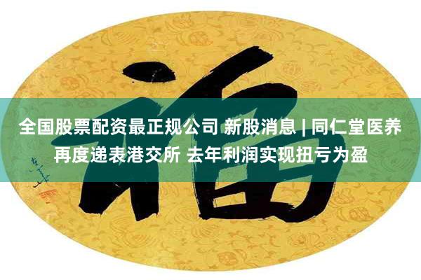 全国股票配资最正规公司 新股消息 | 同仁堂医养再度递表港交所 去年利润实现扭亏为盈