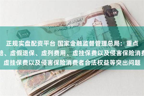 正规实盘配资平台 国家金融监督管理总局：重点整治虚假承保、虚假理赔、虚假退保、虚列费用、虚挂保费以及侵害保险消费者合法权益等突出问题