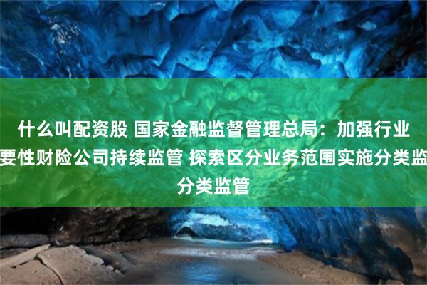 什么叫配资股 国家金融监督管理总局：加强行业重要性财险公司持续监管 探索区分业务范围实施分类监管