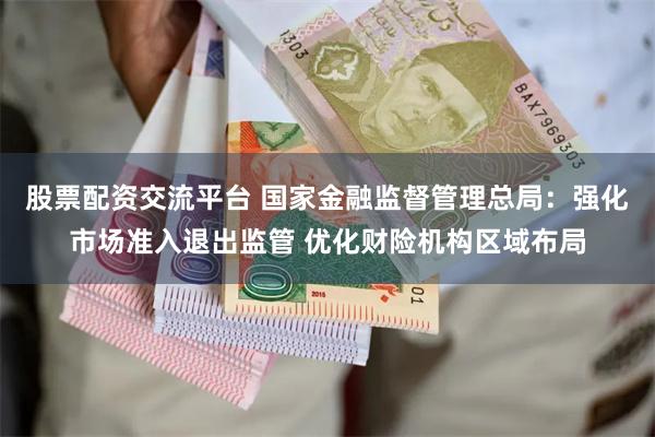 股票配资交流平台 国家金融监督管理总局：强化市场准入退出监管 优化财险机构区域布局