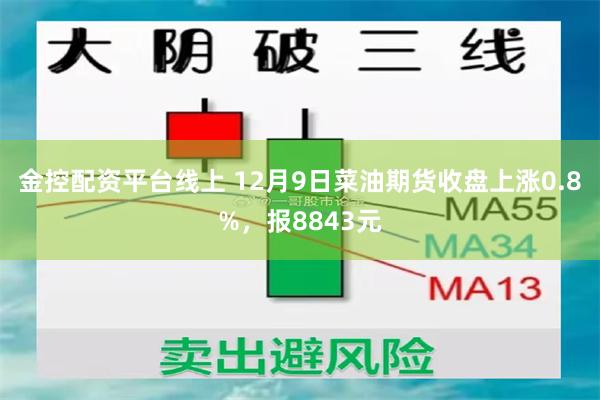 金控配资平台线上 12月9日菜油期货收盘上涨0.8%，报8843元