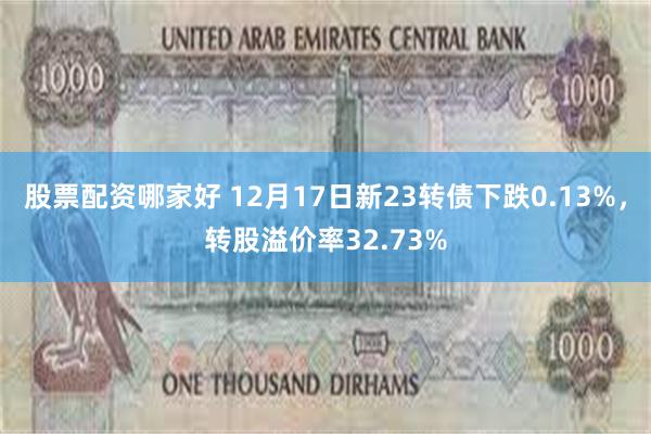 股票配资哪家好 12月17日新23转债下跌0.13%，转股溢价率32.73%