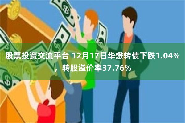 股票投资交流平台 12月17日华懋转债下跌1.04%，转股溢价率37.76%