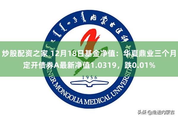 炒股配资之家 12月18日基金净值：华夏鼎业三个月定开债券A最新净值1.0319，跌0.01%