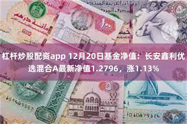 杠杆炒股配资app 12月20日基金净值：长安鑫利优选混合A最新净值1.2796，涨1.13%