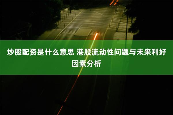 炒股配资是什么意思 港股流动性问题与未来利好因素分析