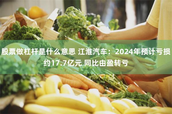 股票做杠杆是什么意思 江淮汽车：2024年预计亏损约17.7亿元 同比由盈转亏