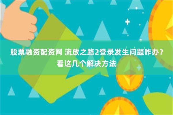 股票融资配资网 流放之路2登录发生问题咋办？看这几个解决方法