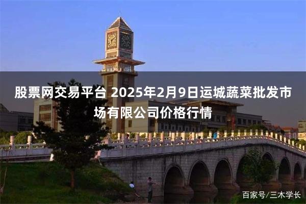 股票网交易平台 2025年2月9日运城蔬菜批发市场有限公司价格行情