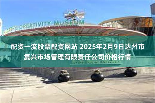 配资一流股票配资网站 2025年2月9日达州市复兴市场管理有限责任公司价格行情