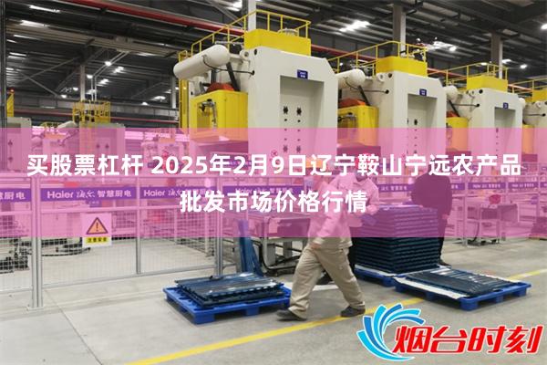 买股票杠杆 2025年2月9日辽宁鞍山宁远农产品批发市场价格行情