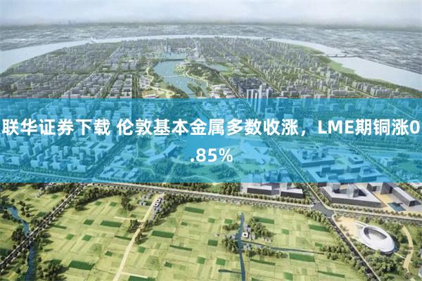 联华证券下载 伦敦基本金属多数收涨，LME期铜涨0.85%