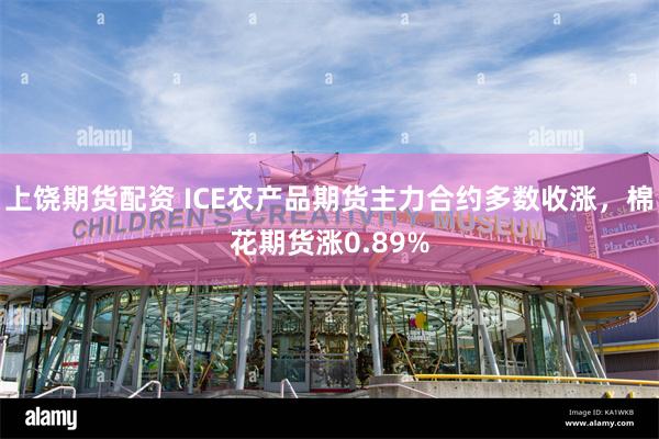 上饶期货配资 ICE农产品期货主力合约多数收涨，棉花期货涨0.89%