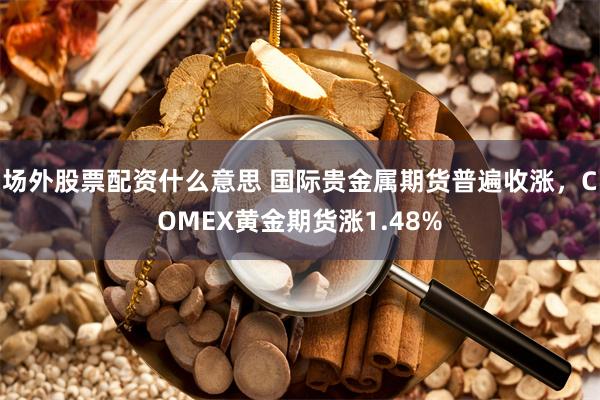 场外股票配资什么意思 国际贵金属期货普遍收涨，COMEX黄金期货涨1.48%