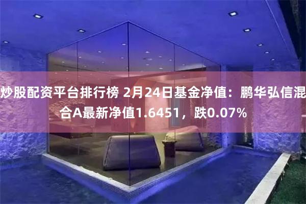 炒股配资平台排行榜 2月24日基金净值：鹏华弘信混合A最新净值1.6451，跌0.07%