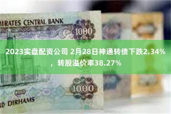 2023实盘配资公司 2月28日神通转债下跌2.34%，转股溢价率38.27%