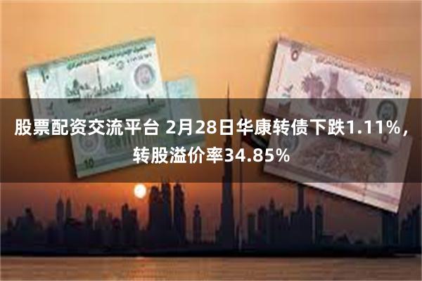 股票配资交流平台 2月28日华康转债下跌1.11%，转股溢价率34.85%