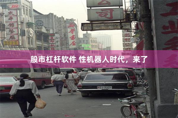 股市杠杆软件 性机器人时代，来了