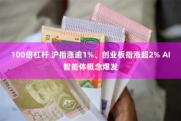 100倍杠杆 沪指涨逾1%、创业板指涨超2% AI智能体概念爆发