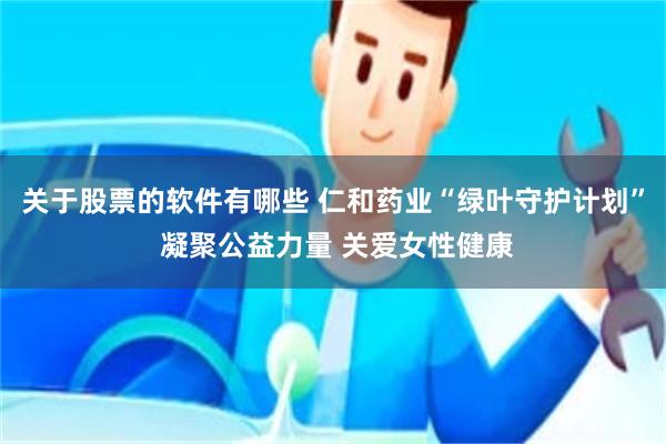 关于股票的软件有哪些 仁和药业“绿叶守护计划” 凝聚公益力量 关爱女性健康