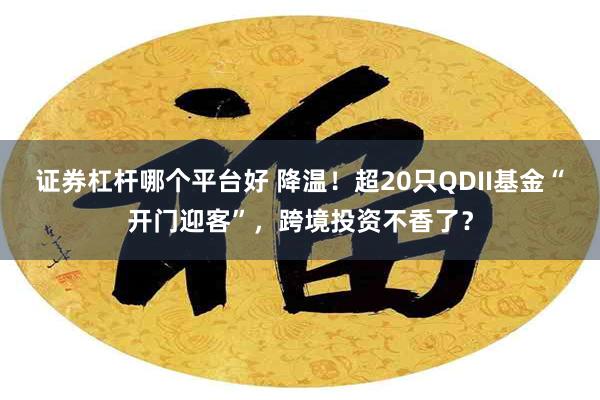 证券杠杆哪个平台好 降温！超20只QDII基金“开门迎客”，跨境投资不香了？