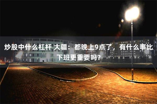 炒股中什么杠杆 大疆：都晚上9点了，有什么事比下班更重要吗？