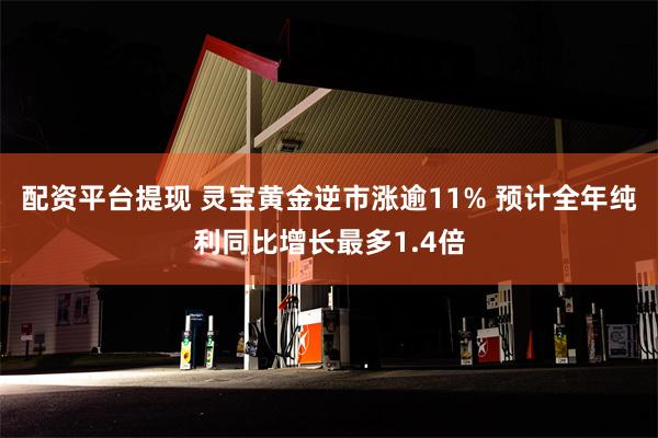 配资平台提现 灵宝黄金逆市涨逾11% 预计全年纯利同比增长最多1.4倍