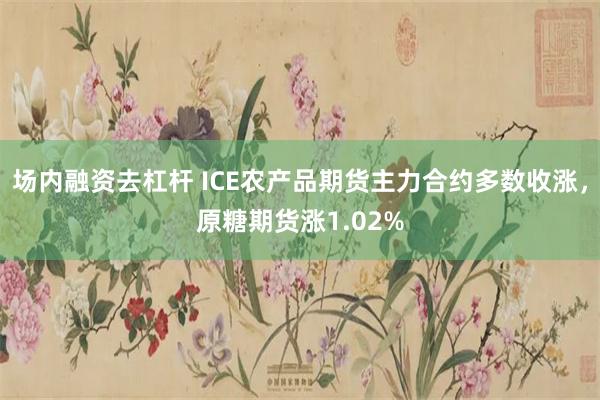 场内融资去杠杆 ICE农产品期货主力合约多数收涨，原糖期货涨1.02%